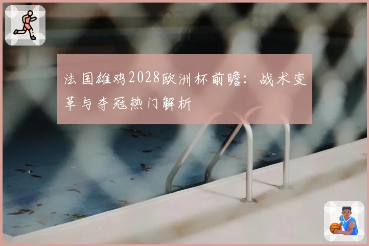 法国雄鸡2028欧洲杯前瞻：战术变革与夺冠热门解析