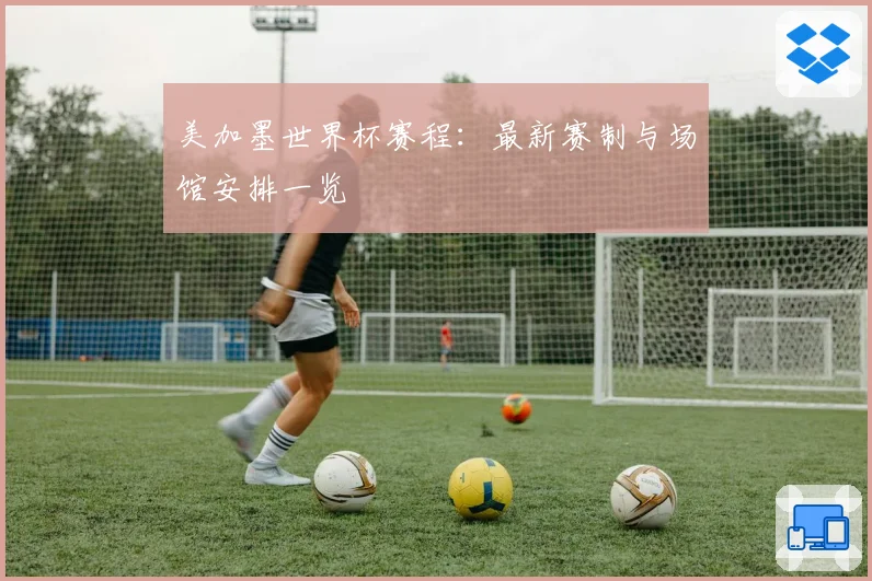 美加墨世界杯赛程：最新赛制与场馆安排一览
