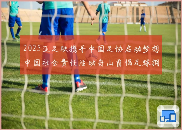 2025亚足联携手中国足协启动梦想中国社会责任活动舟山首倡足球拥军