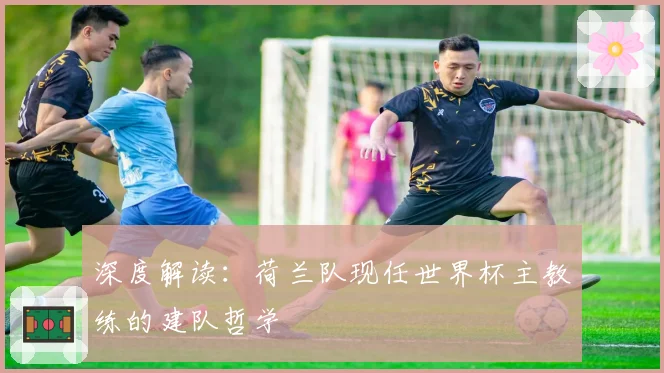 深度解读：荷兰队现任世界杯主教练的建队哲学