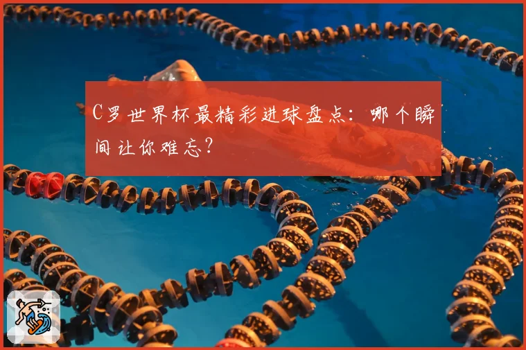 C罗世界杯最精彩进球盘点：哪个瞬间让你难忘？