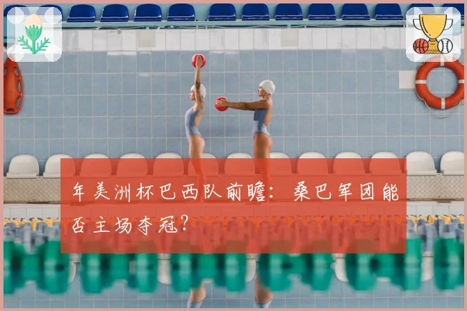年美洲杯巴西队前瞻：桑巴军团能否主场夺冠？