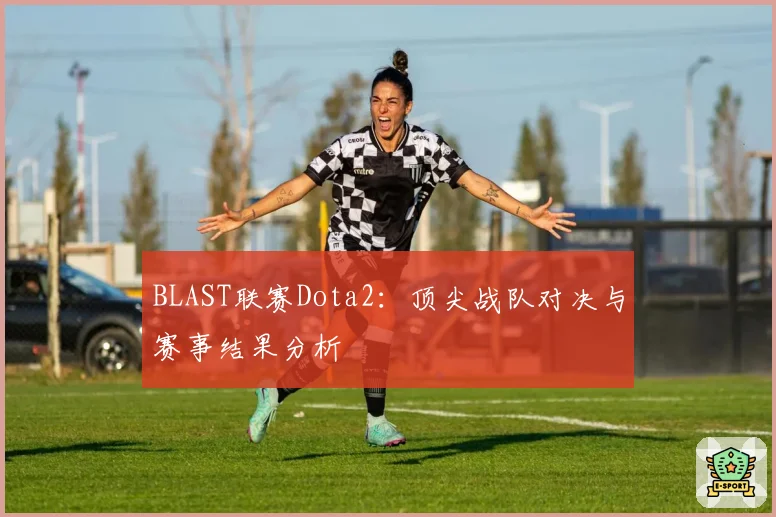 BLAST联赛Dota2：顶尖战队对决与赛事结果分析