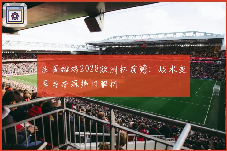 法国雄鸡2028欧洲杯前瞻：战术变革与夺冠热门解析