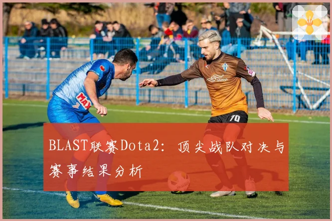 BLAST联赛Dota2：顶尖战队对决与赛事结果分析