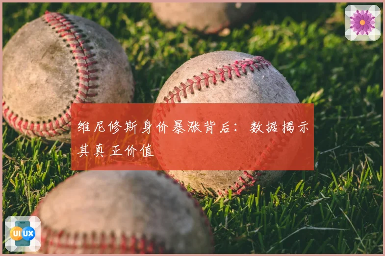 维尼修斯身价暴涨背后：数据揭示其真正价值