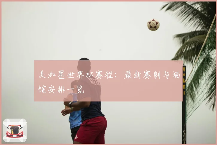 美加墨世界杯赛程：最新赛制与场馆安排一览