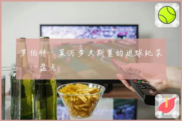 罗伯特·莱万多夫斯基的进球纪录全盘点