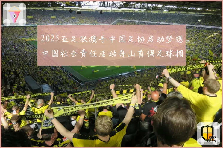 2025亚足联携手中国足协启动梦想中国社会责任活动舟山首倡足球拥军