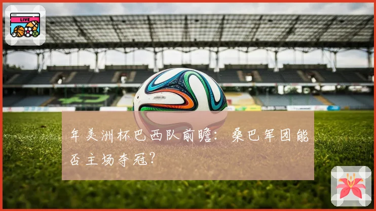 年美洲杯巴西队前瞻：桑巴军团能否主场夺冠？