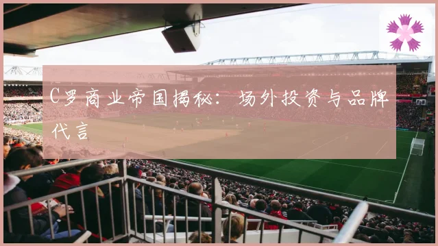 C罗商业帝国揭秘：场外投资与品牌代言